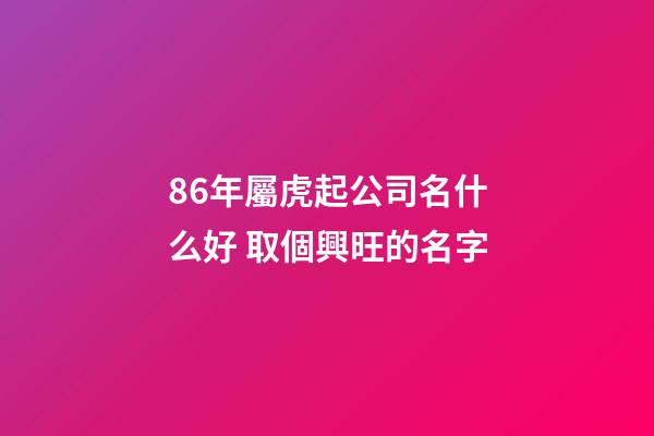 86年屬虎起公司名什么好 取個興旺的名字-第1張-公司起名-玄機派